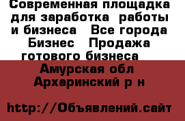 Современная площадка для заработка, работы и бизнеса - Все города Бизнес » Продажа готового бизнеса   . Амурская обл.,Архаринский р-н